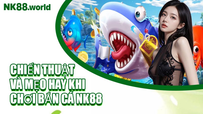 Chiến Thuật Và Mẹo Hay Khi Chơi Bắn Cá NK88
