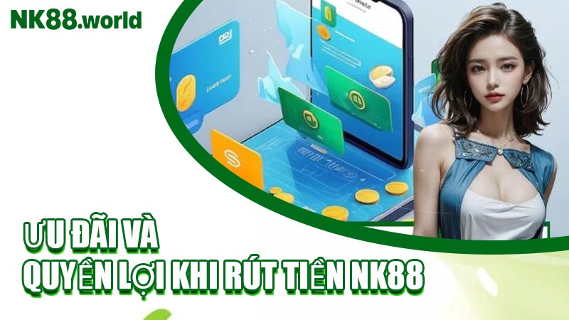 Ưu Đãi Và Quyền Lợi Khi Rút Tiền NK88